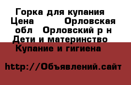 Горка для купания › Цена ­ 200 - Орловская обл., Орловский р-н Дети и материнство » Купание и гигиена   